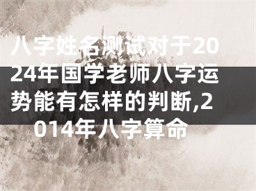 八字姓名测试对于2024年国学老师八字运势能有怎样的判断,2014年八字算命