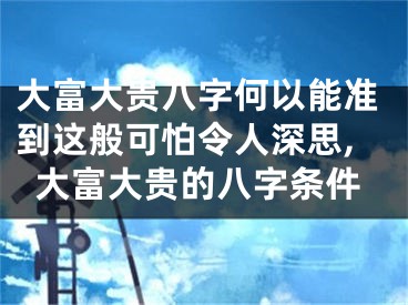 大富大贵八字何以能准到这般可怕令人深思,大富大贵的八字条件