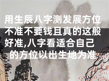 用生辰八字测发展方位不准不要钱且真的这般好准,八字看适合自己的方位以出生地为准