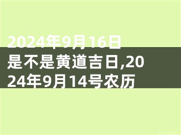 2024年9月16日是不是黄道吉日,2024年9月14号农历