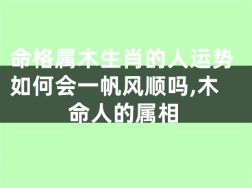 命格属木生肖的人运势如何会一帆风顺吗,木命人的属相
