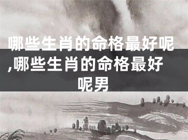 哪些生肖的命格最好呢,哪些生肖的命格最好呢男