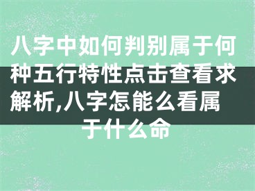 八字中如何判别属于何种五行特性点击查看求解析,八字怎能么看属于什么命