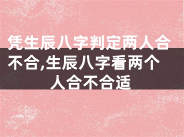 凭生辰八字判定两人合不合,生辰八字看两个人合不合适