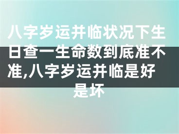 八字岁运并临状况下生日查一生命数到底准不准,八字岁运并临是好是坏