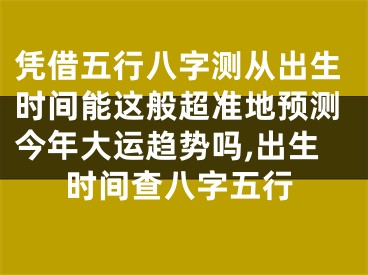凭借五行八字测从出生时间能这般超准地预测今年大运趋势吗,出生时间查八字五行