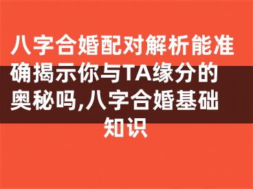八字合婚配对解析能准确揭示你与TA缘分的奥秘吗,八字合婚基础知识