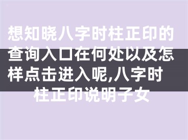 想知晓八字时柱正印的查询入口在何处以及怎样点击进入呢,八字时柱正印说明子女