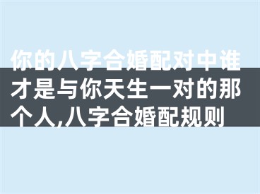 你的八字合婚配对中谁才是与你天生一对的那个人,八字合婚配规则