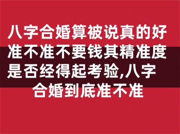 八字合婚算被说真的好准不准不要钱其精准度是否经得起考验,八字合婚到底准不准