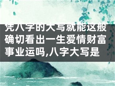 凭八字的大写就能这般确切看出一生爱情财富事业运吗,八字大写是