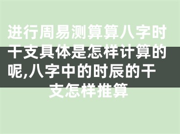 进行周易测算算八字时干支具体是怎样计算的呢,八字中的时辰的干支怎样推算