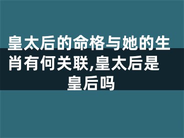 皇太后的命格与她的生肖有何关联,皇太后是皇后吗