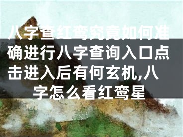 八字查红鸾究竟如何准确进行八字查询入口点击进入后有何玄机,八字怎么看红鸾星