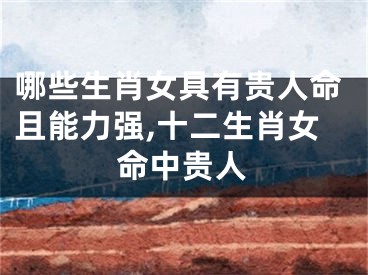 哪些生肖女具有贵人命且能力强,十二生肖女命中贵人