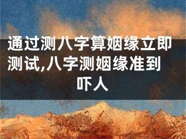 通过测八字算姻缘立即测试,八字测姻缘准到吓人