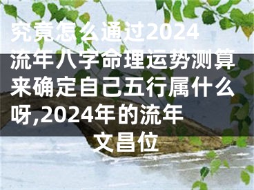究竟怎么通过2024流年八字命理运势测算来确定自己五行属什么呀,2024年的流年文昌位