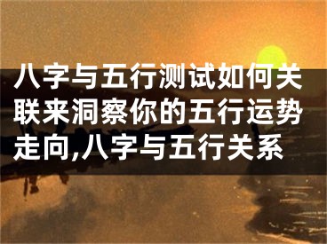 八字与五行测试如何关联来洞察你的五行运势走向,八字与五行关系
