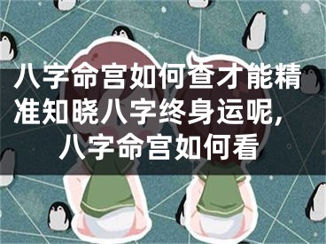 八字命宫如何查才能精准知晓八字终身运呢,八字命宫如何看