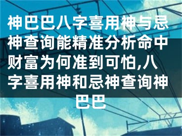 神巴巴八字喜用神与忌神查询能精准分析命中财富为何准到可怕,八字喜用神和忌神查询神巴巴