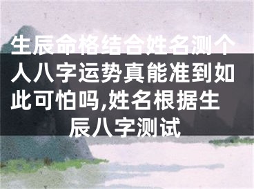 生辰命格结合姓名测个人八字运势真能准到如此可怕吗,姓名根据生辰八字测试