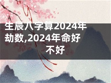 生辰八字算2024年劫数,2024年命好不好