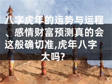 八字虎年的运势与运程、感情财富预测真的会这般确切准,虎年八字大吗?