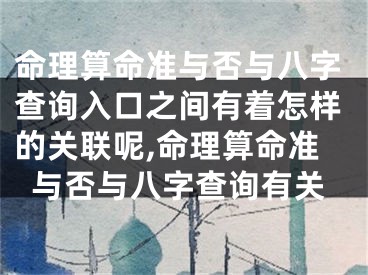 命理算命准与否与八字查询入口之间有着怎样的关联呢,命理算命准与否与八字查询有关