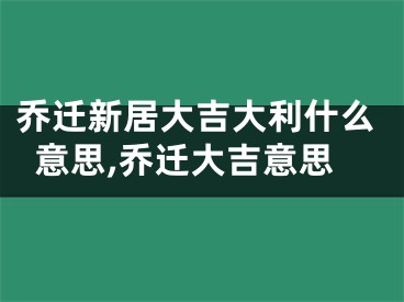 乔迁新居大吉大利什么意思,乔迁大吉意思