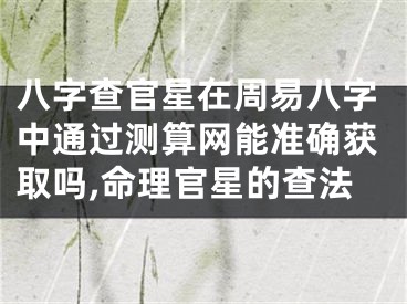 八字查官星在周易八字中通过测算网能准确获取吗,命理官星的查法