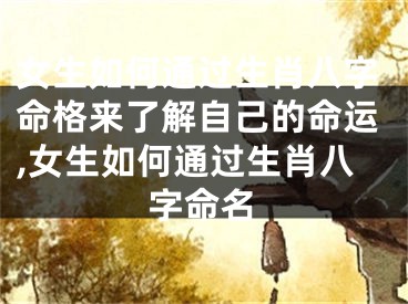 女生如何通过生肖八字命格来了解自己的命运,女生如何通过生肖八字命名