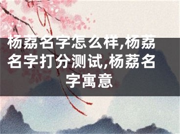 杨荔名字怎么样,杨荔名字打分测试,杨荔名字寓意