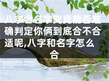 八字合名字究竟能否准确判定你俩到底合不合适呢,八字和名字怎么合