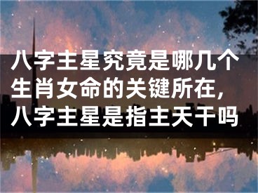八字主星究竟是哪几个生肖女命的关键所在,八字主星是指主天干吗