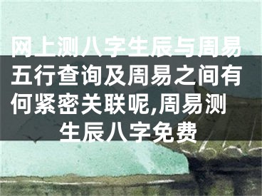 网上测八字生辰与周易五行查询及周易之间有何紧密关联呢,周易测生辰八字免费