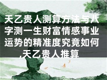 天乙贵人测算方法与八字测一生财富情感事业运势的精准度究竟如何,天乙贵人推算