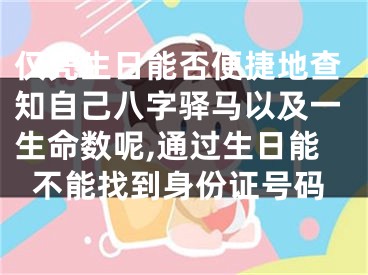 仅凭生日能否便捷地查知自己八字驿马以及一生命数呢,通过生日能不能找到身份证号码
