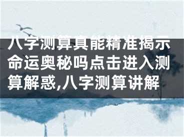八字测算真能精准揭示命运奥秘吗点击进入测算解惑,八字测算讲解