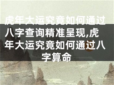 虎年大运究竟如何通过八字查询精准呈现,虎年大运究竟如何通过八字算命