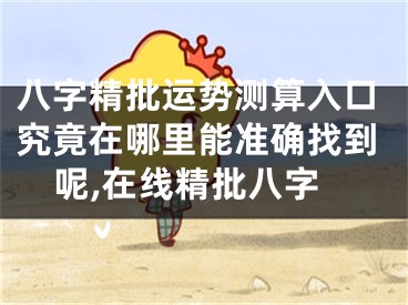 八字精批运势测算入口究竟在哪里能准确找到呢,在线精批八字