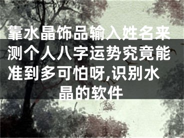 靠水晶饰品输入姓名来测个人八字运势究竟能准到多可怕呀,识别水晶的软件