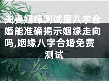 夫妻姻缘测试里八字合婚能准确揭示姻缘走向吗,姻缘八字合婚免费测试