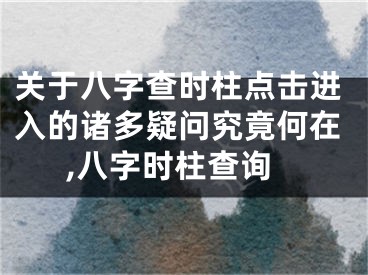 关于八字查时柱点击进入的诸多疑问究竟何在,八字时柱查询