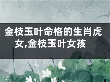 金枝玉叶命格的生肖虎女,金枝玉叶女孩
