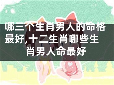 哪三个生肖男人的命格最好,十二生肖哪些生肖男人命最好