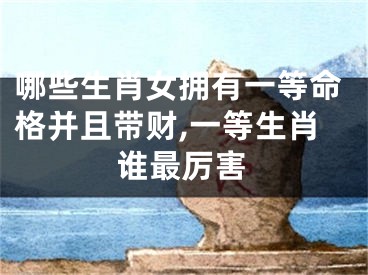 哪些生肖女拥有一等命格并且带财,一等生肖谁最厉害
