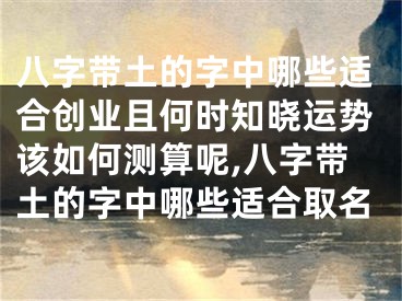 八字带土的字中哪些适合创业且何时知晓运势该如何测算呢,八字带土的字中哪些适合取名