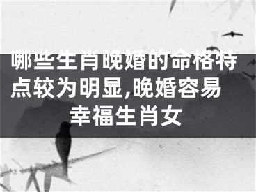 哪些生肖晚婚的命格特点较为明显,晚婚容易幸福生肖女