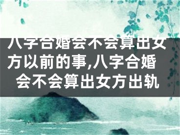 八字合婚会不会算出女方以前的事,八字合婚会不会算出女方出轨
