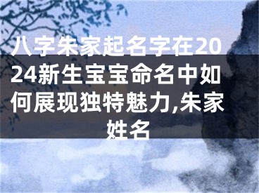 八字朱家起名字在2024新生宝宝命名中如何展现独特魅力,朱家姓名